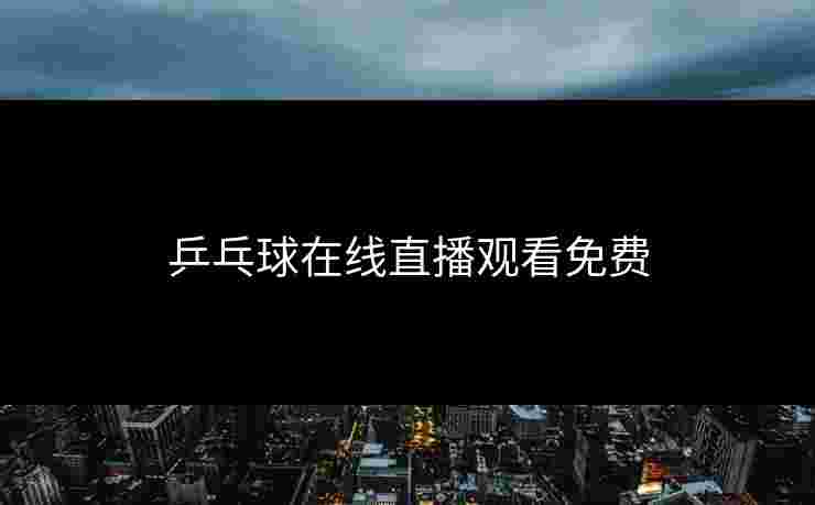 乒乓球在线直播观看免费 乒乓球在线直播观看免费
