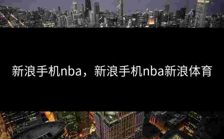 新浪手机nba,新浪手机nba新浪体育 新浪手机nba,新浪手机nba新浪体育