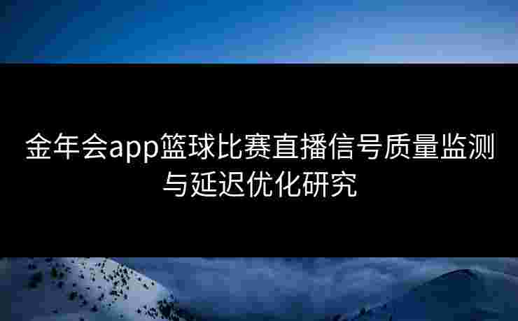 金年会app篮球比赛直播信号质量监测与延迟优化研究 金年会app篮球比赛直播信号质量监测与延迟优化研究