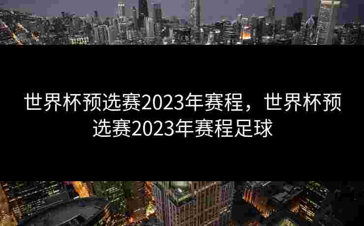 世界杯预选赛2023年赛程,世界杯预选赛2023年赛程足球 世界杯预选赛2023年赛程,世界杯预选赛2023年赛程足球