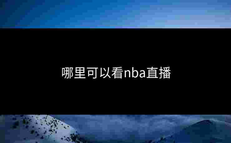 哪里可以看nba直播 哪里可以看nba直播