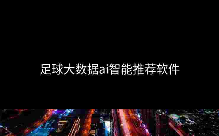 足球大数据ai智能推荐软件 足球大数据ai智能推荐软件