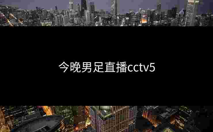 今晚男足直播cctv5 今晚男足直播cctv5