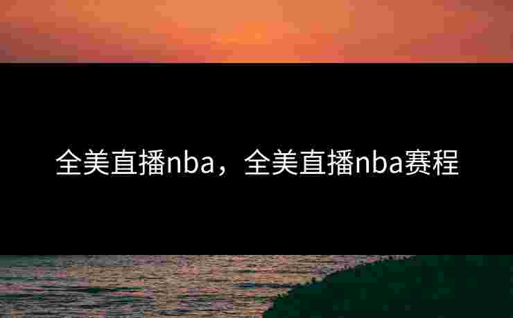 全美直播nba，全美直播nba赛程