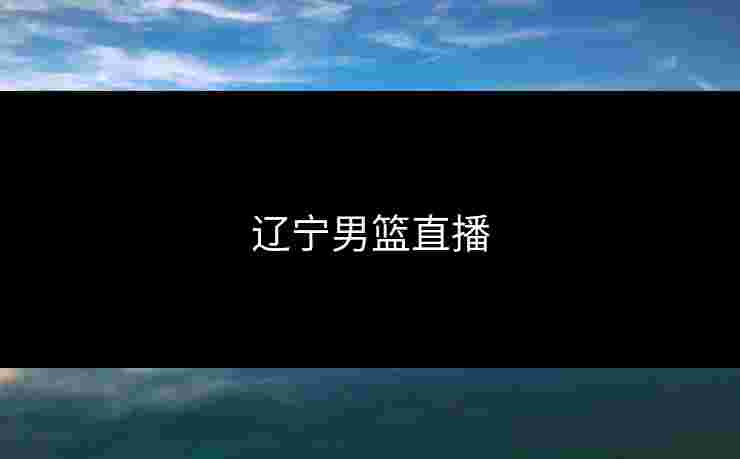 辽宁男篮直播 辽宁男篮直播