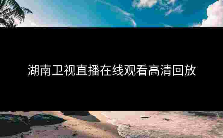 湖南卫视直播在线观看高清回放 湖南卫视直播在线观看高清回放